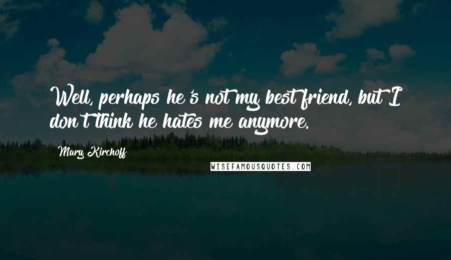 Mary Kirchoff Quotes: Well, perhaps he's not my best friend, but I don't think he hates me anymore.
