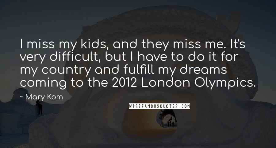 Mary Kom Quotes: I miss my kids, and they miss me. It's very difficult, but I have to do it for my country and fulfill my dreams coming to the 2012 London Olympics.