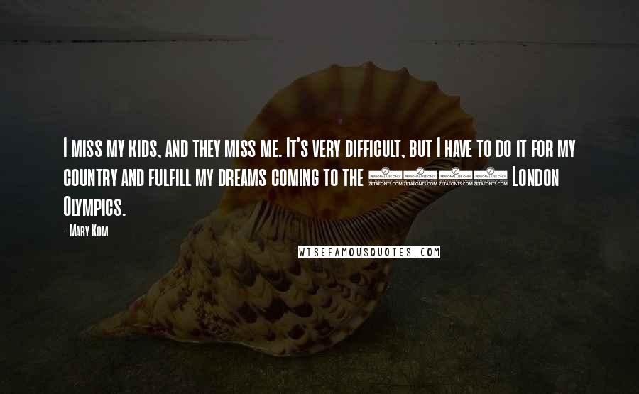 Mary Kom Quotes: I miss my kids, and they miss me. It's very difficult, but I have to do it for my country and fulfill my dreams coming to the 2012 London Olympics.