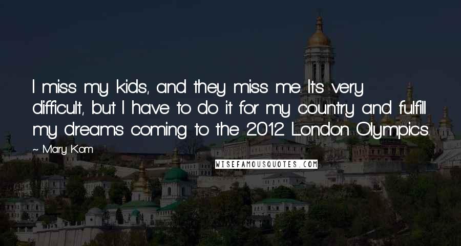 Mary Kom Quotes: I miss my kids, and they miss me. It's very difficult, but I have to do it for my country and fulfill my dreams coming to the 2012 London Olympics.
