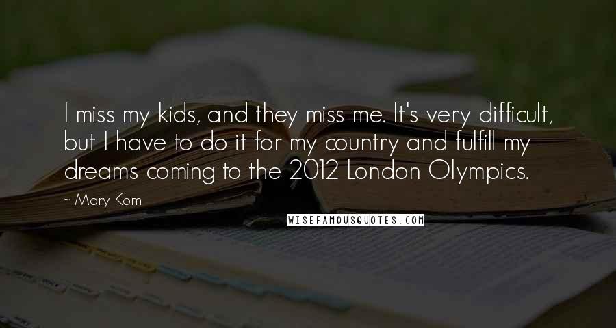 Mary Kom Quotes: I miss my kids, and they miss me. It's very difficult, but I have to do it for my country and fulfill my dreams coming to the 2012 London Olympics.