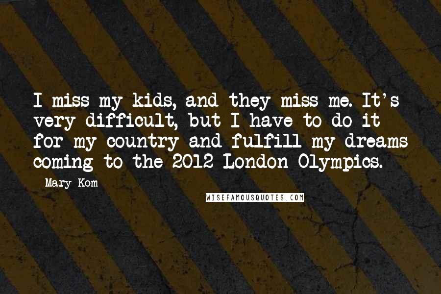 Mary Kom Quotes: I miss my kids, and they miss me. It's very difficult, but I have to do it for my country and fulfill my dreams coming to the 2012 London Olympics.