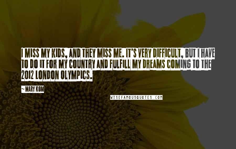 Mary Kom Quotes: I miss my kids, and they miss me. It's very difficult, but I have to do it for my country and fulfill my dreams coming to the 2012 London Olympics.