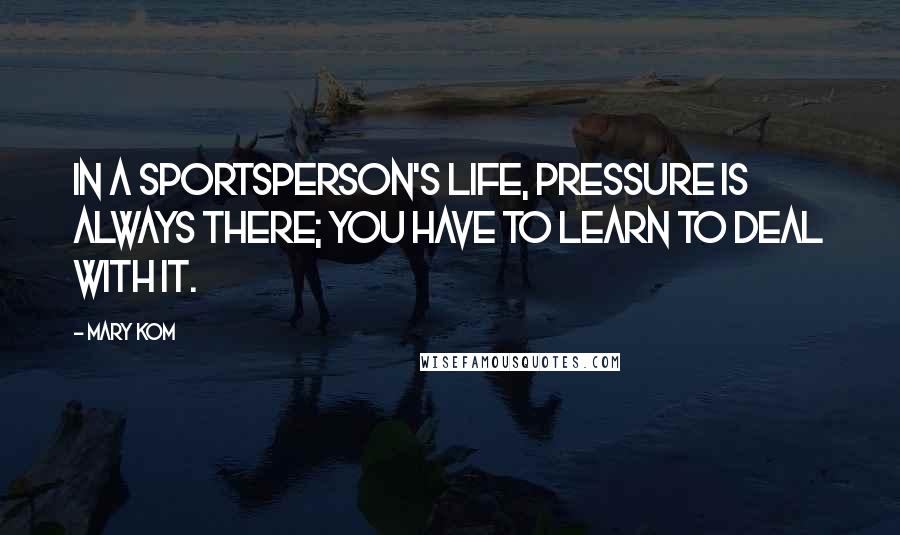 Mary Kom Quotes: In a sportsperson's life, pressure is always there; you have to learn to deal with it.