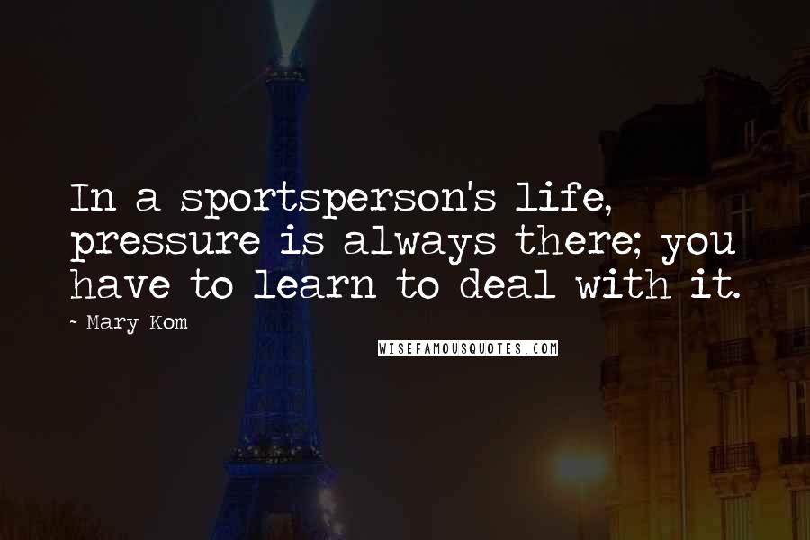 Mary Kom Quotes: In a sportsperson's life, pressure is always there; you have to learn to deal with it.