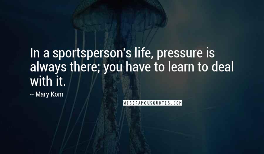Mary Kom Quotes: In a sportsperson's life, pressure is always there; you have to learn to deal with it.