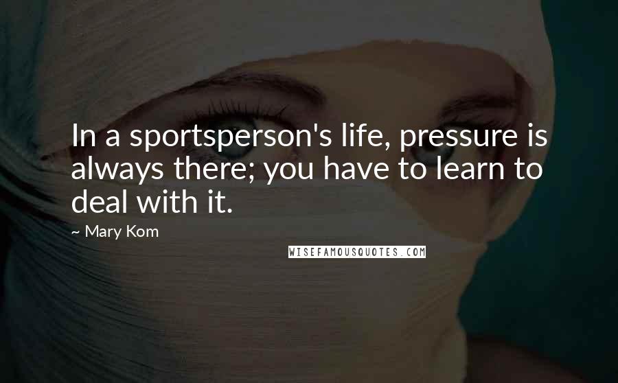 Mary Kom Quotes: In a sportsperson's life, pressure is always there; you have to learn to deal with it.