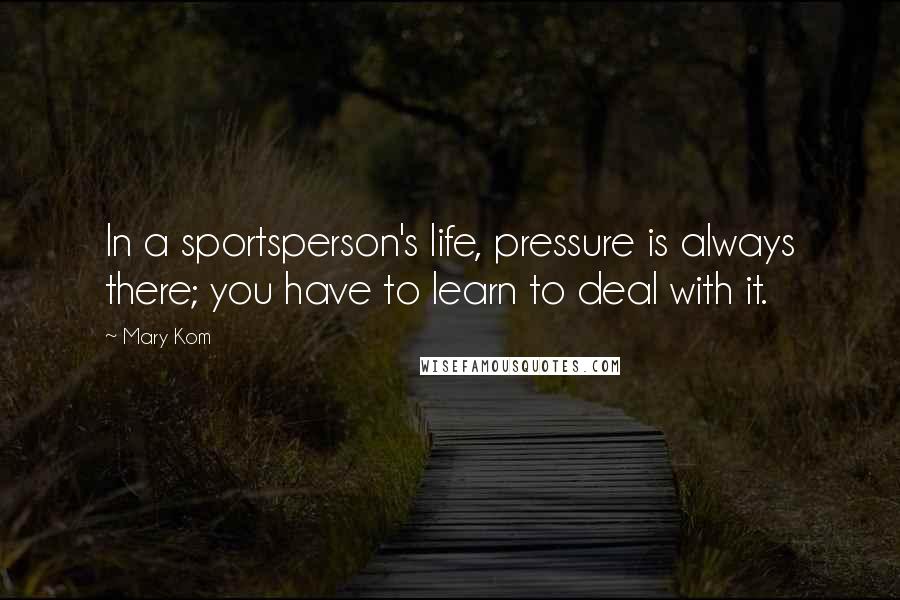 Mary Kom Quotes: In a sportsperson's life, pressure is always there; you have to learn to deal with it.
