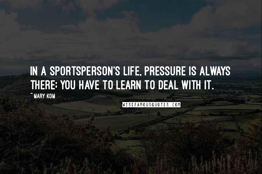 Mary Kom Quotes: In a sportsperson's life, pressure is always there; you have to learn to deal with it.