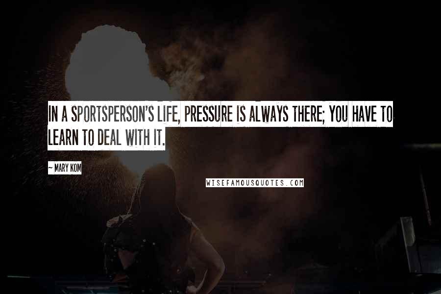 Mary Kom Quotes: In a sportsperson's life, pressure is always there; you have to learn to deal with it.