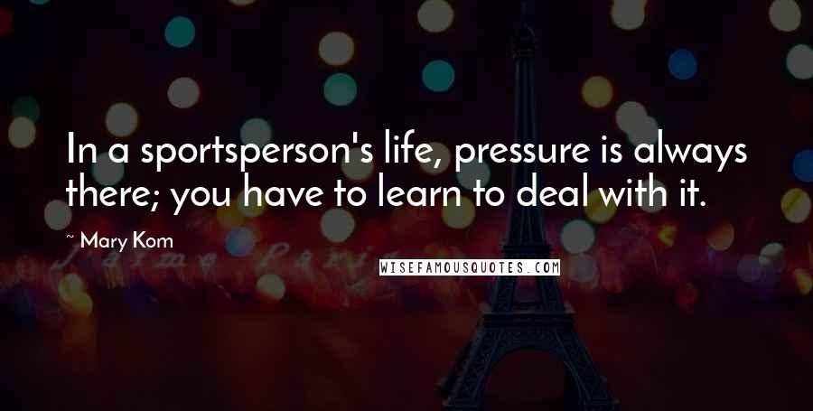 Mary Kom Quotes: In a sportsperson's life, pressure is always there; you have to learn to deal with it.