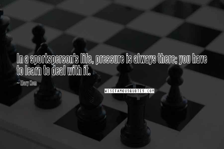Mary Kom Quotes: In a sportsperson's life, pressure is always there; you have to learn to deal with it.