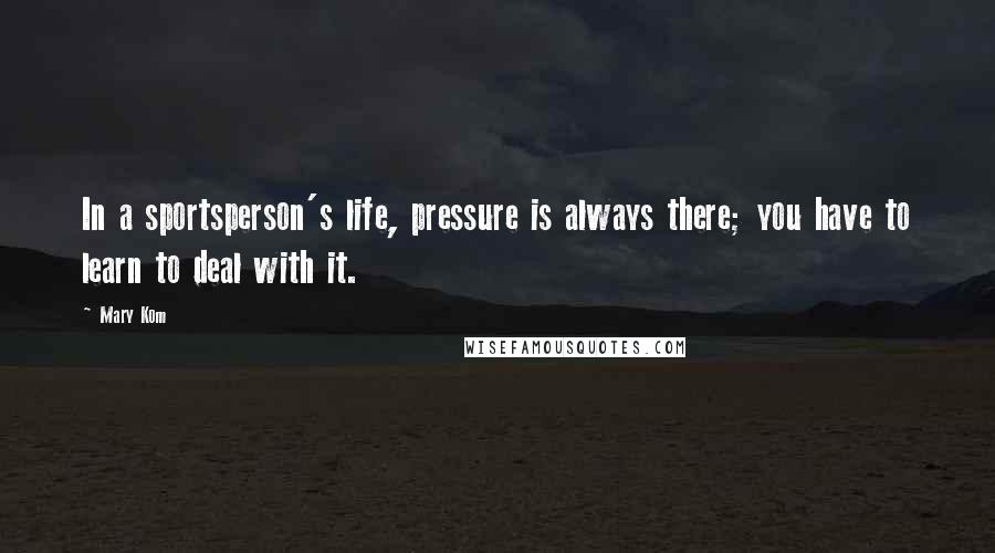 Mary Kom Quotes: In a sportsperson's life, pressure is always there; you have to learn to deal with it.