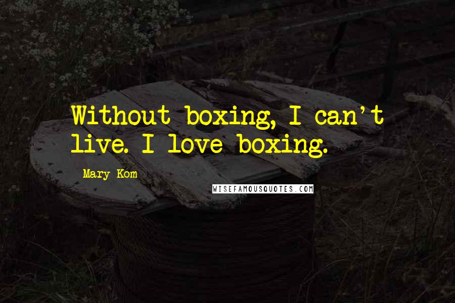 Mary Kom Quotes: Without boxing, I can't live. I love boxing.