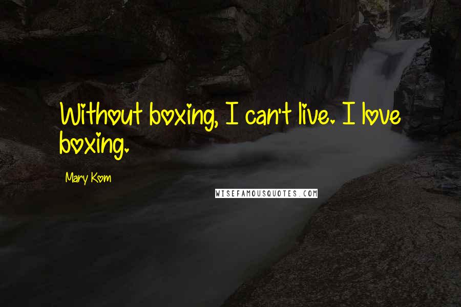 Mary Kom Quotes: Without boxing, I can't live. I love boxing.