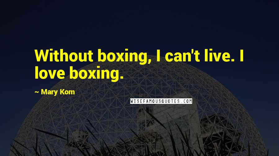 Mary Kom Quotes: Without boxing, I can't live. I love boxing.