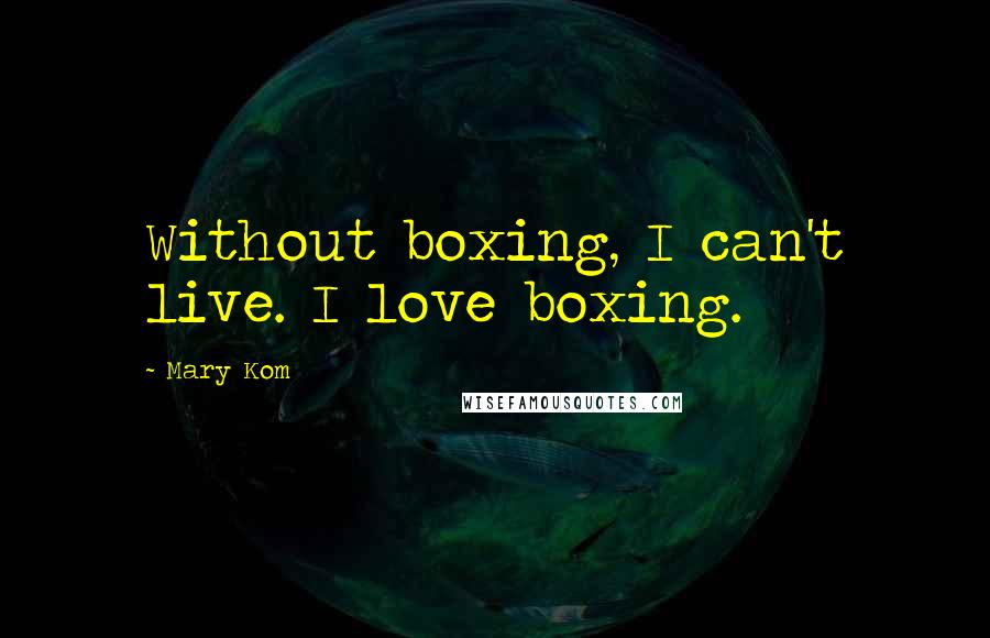 Mary Kom Quotes: Without boxing, I can't live. I love boxing.