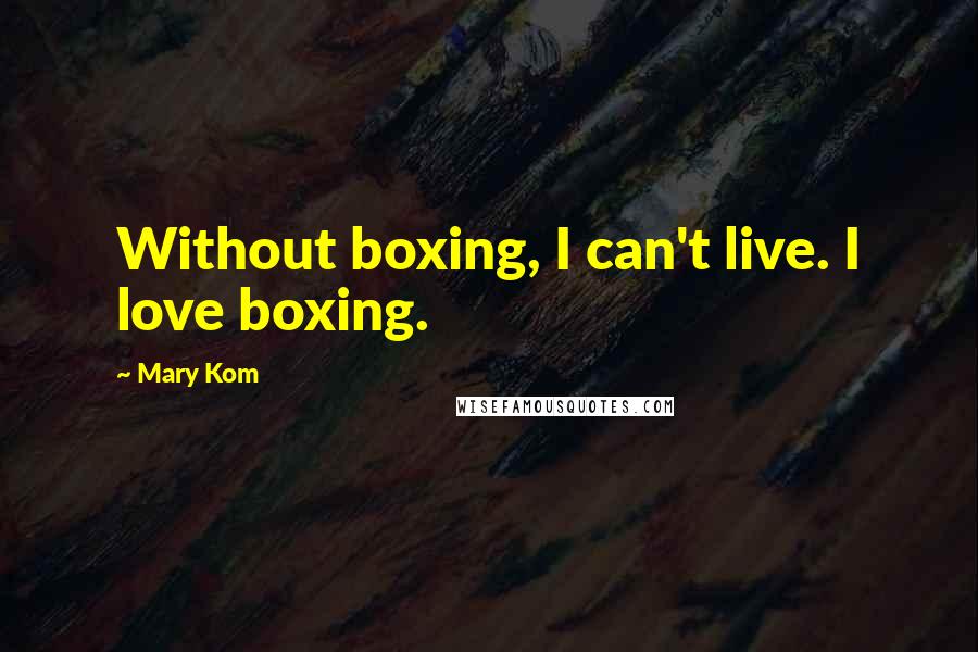 Mary Kom Quotes: Without boxing, I can't live. I love boxing.