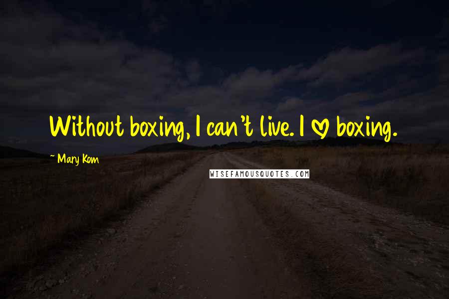 Mary Kom Quotes: Without boxing, I can't live. I love boxing.