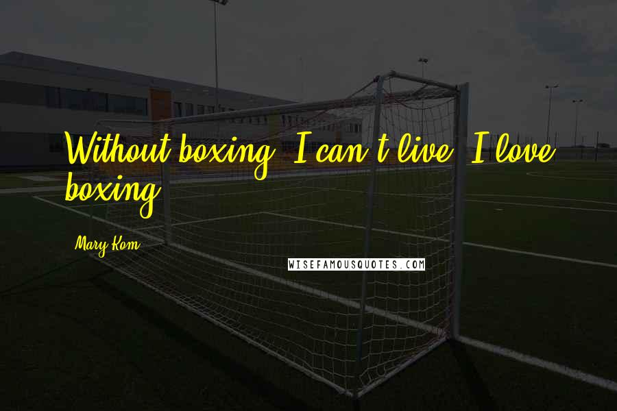 Mary Kom Quotes: Without boxing, I can't live. I love boxing.