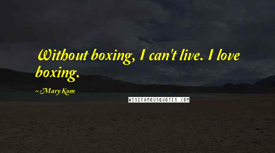 Mary Kom Quotes: Without boxing, I can't live. I love boxing.