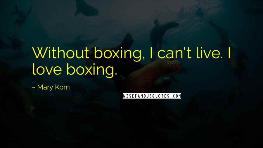 Mary Kom Quotes: Without boxing, I can't live. I love boxing.