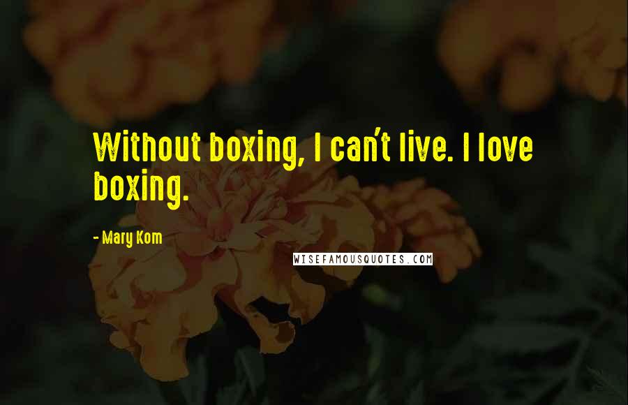 Mary Kom Quotes: Without boxing, I can't live. I love boxing.