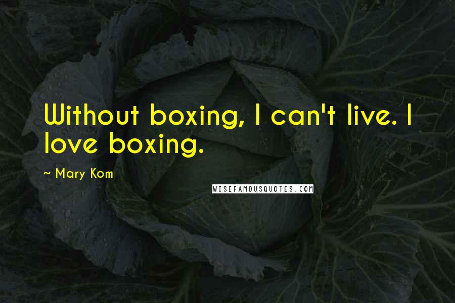 Mary Kom Quotes: Without boxing, I can't live. I love boxing.