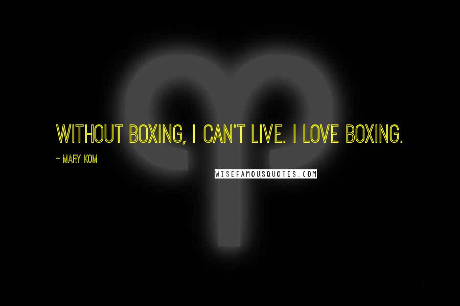 Mary Kom Quotes: Without boxing, I can't live. I love boxing.