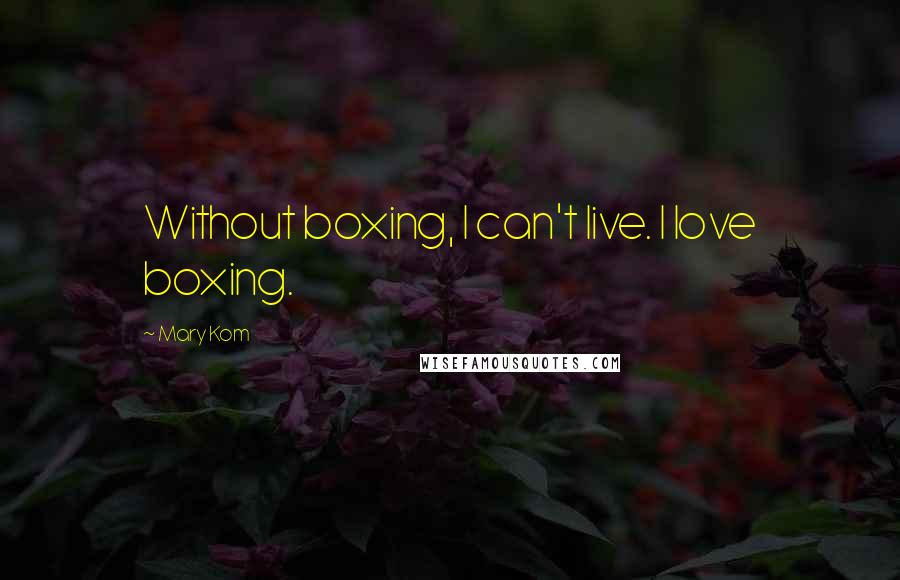 Mary Kom Quotes: Without boxing, I can't live. I love boxing.