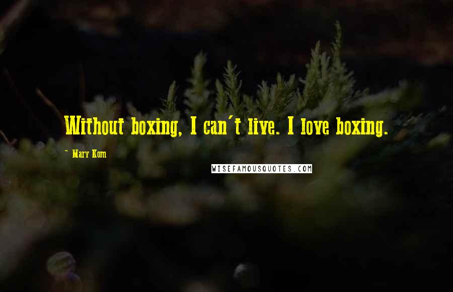 Mary Kom Quotes: Without boxing, I can't live. I love boxing.