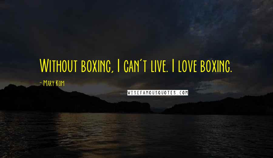 Mary Kom Quotes: Without boxing, I can't live. I love boxing.