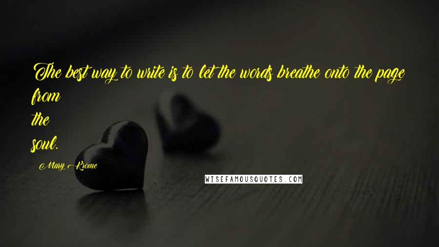 Mary Krome Quotes: The best way to write is to let the words breathe onto the page from the soul.