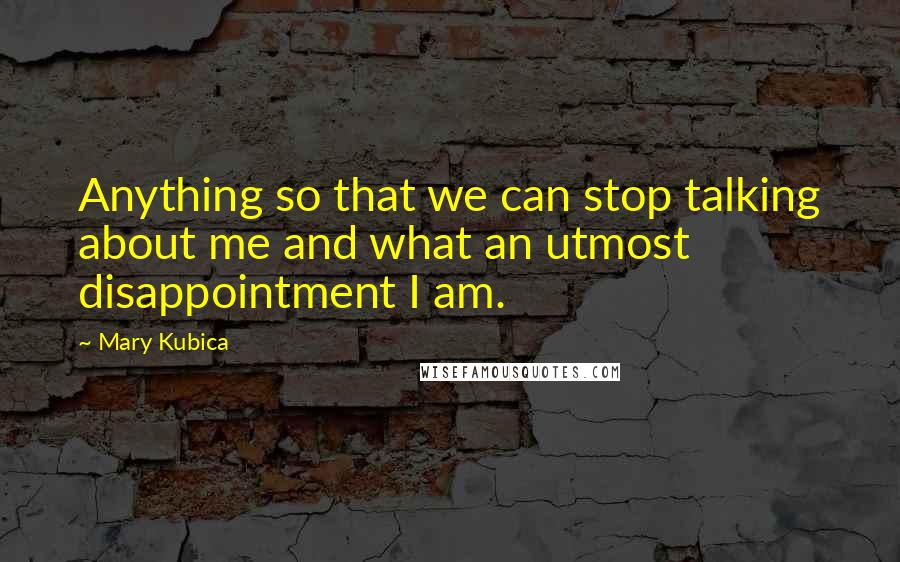 Mary Kubica Quotes: Anything so that we can stop talking about me and what an utmost disappointment I am.