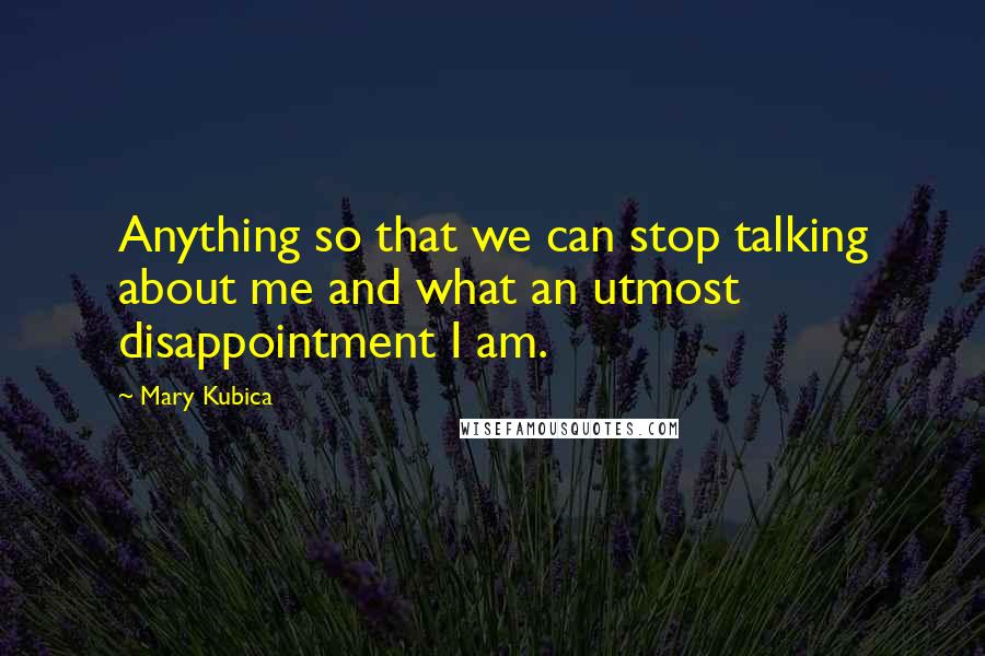 Mary Kubica Quotes: Anything so that we can stop talking about me and what an utmost disappointment I am.