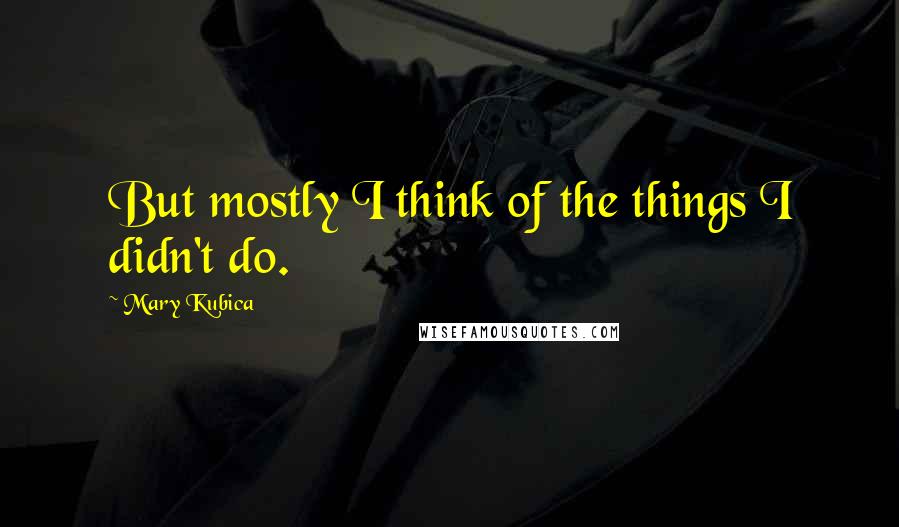 Mary Kubica Quotes: But mostly I think of the things I didn't do.