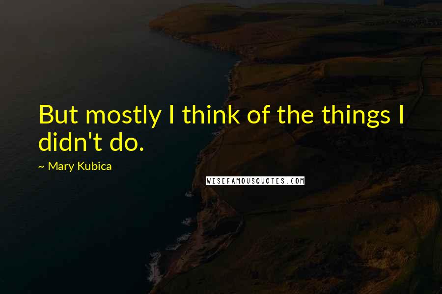 Mary Kubica Quotes: But mostly I think of the things I didn't do.