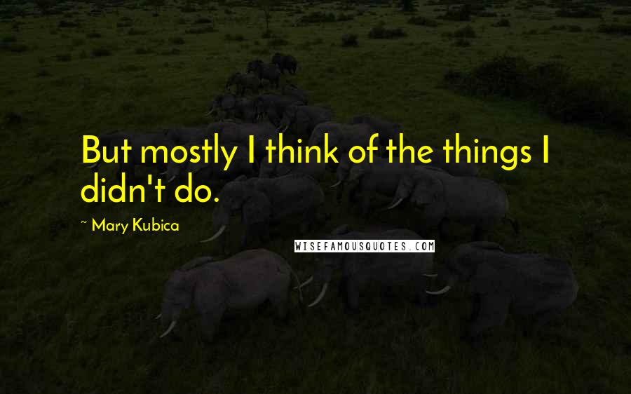 Mary Kubica Quotes: But mostly I think of the things I didn't do.