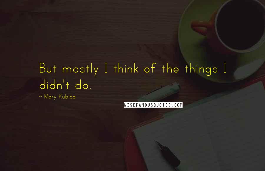 Mary Kubica Quotes: But mostly I think of the things I didn't do.