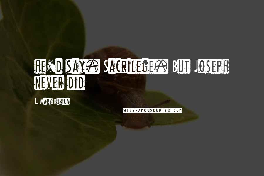 Mary Kubica Quotes: he'd say. Sacrilege. But Joseph never did