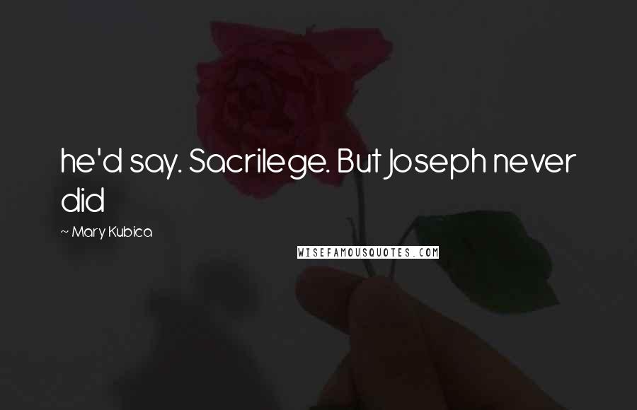 Mary Kubica Quotes: he'd say. Sacrilege. But Joseph never did