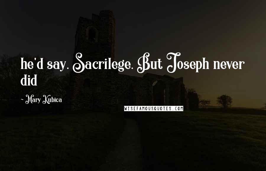 Mary Kubica Quotes: he'd say. Sacrilege. But Joseph never did