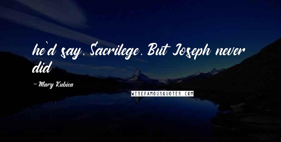 Mary Kubica Quotes: he'd say. Sacrilege. But Joseph never did