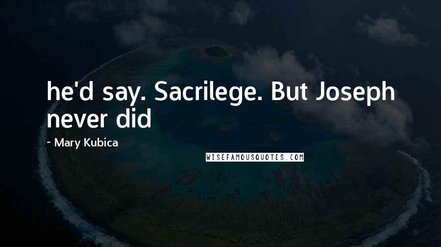 Mary Kubica Quotes: he'd say. Sacrilege. But Joseph never did