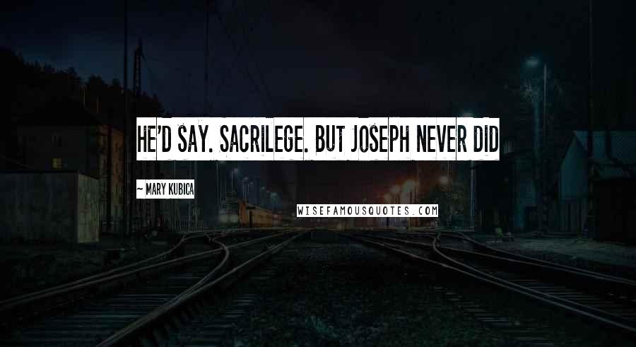 Mary Kubica Quotes: he'd say. Sacrilege. But Joseph never did