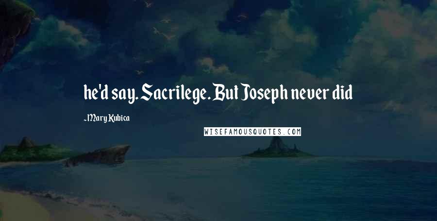 Mary Kubica Quotes: he'd say. Sacrilege. But Joseph never did