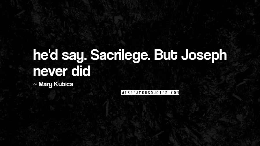 Mary Kubica Quotes: he'd say. Sacrilege. But Joseph never did