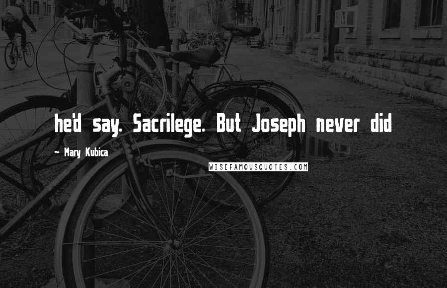 Mary Kubica Quotes: he'd say. Sacrilege. But Joseph never did