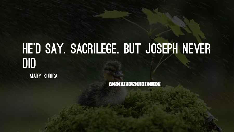 Mary Kubica Quotes: he'd say. Sacrilege. But Joseph never did