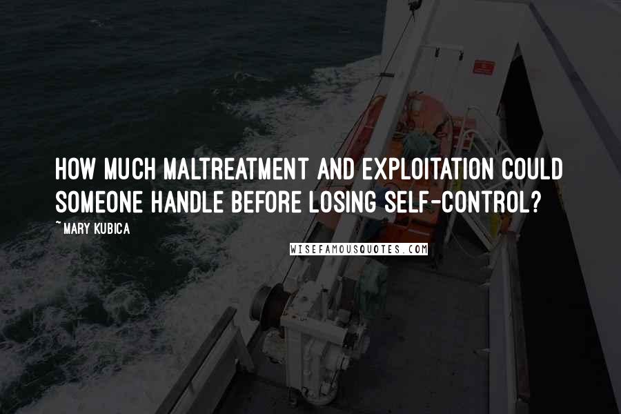Mary Kubica Quotes: How much maltreatment and exploitation could someone handle before losing self-control?